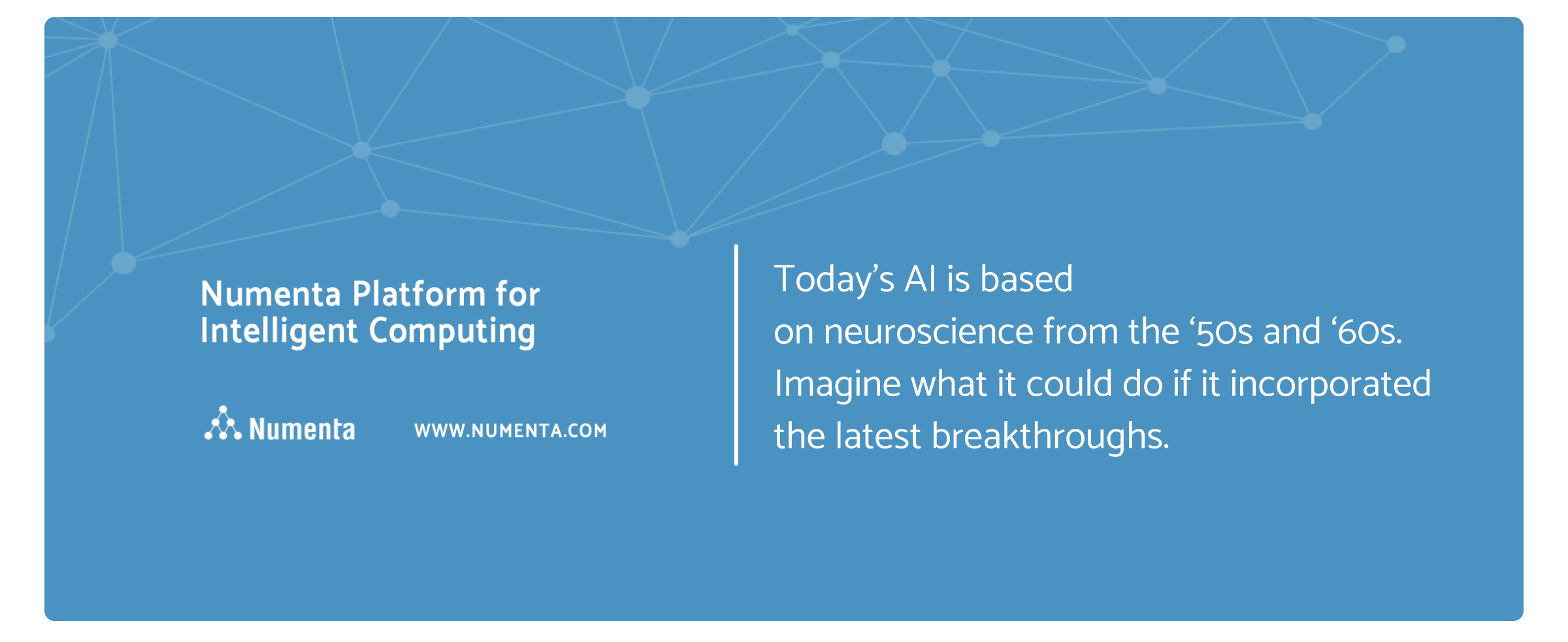 Image showing numenta's identity. Today’s AI is based on neuroscience from the ‘50s and ‘60s. Imagine what it could do if it incorporated the lates break-throughs.
